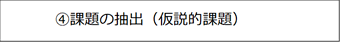 ④課題の抽出（仮説的課題）
